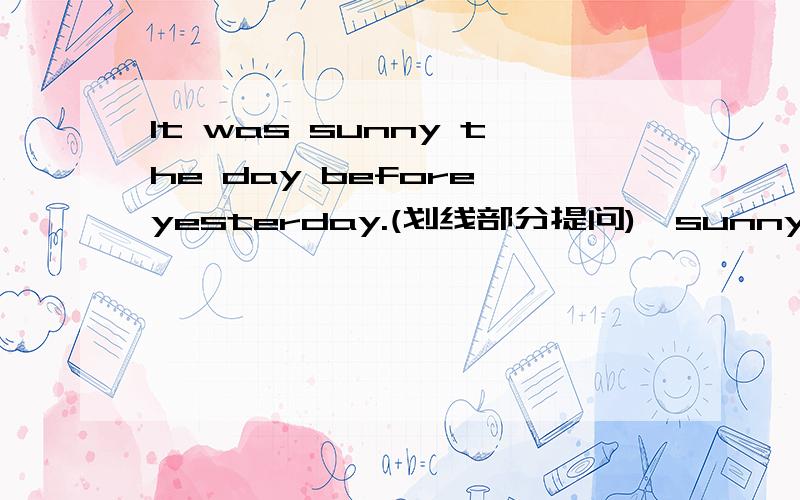 It was sunny the day before yesterday.(划线部分提问)【sunny划线】