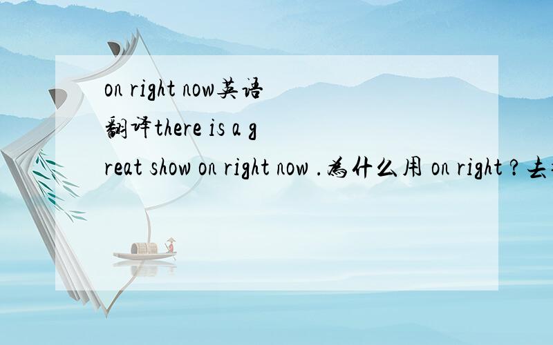 on right now英语翻译there is a great show on right now .为什么用 on right ?去掉on right 可以吗?