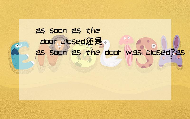 as soon as the door closed还是as soon as the door was closed?as soon as the door closed, two out of three ate the marshmallow.