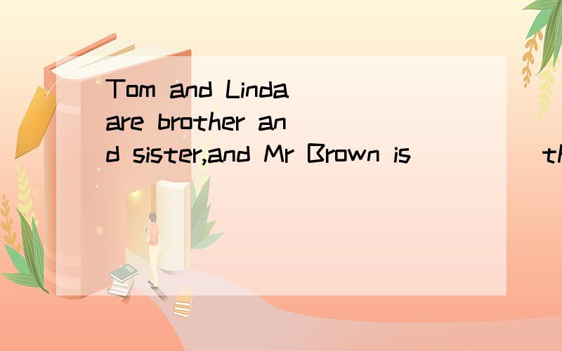 Tom and Linda are brother and sister,and Mr Brown is ___ (they) father.