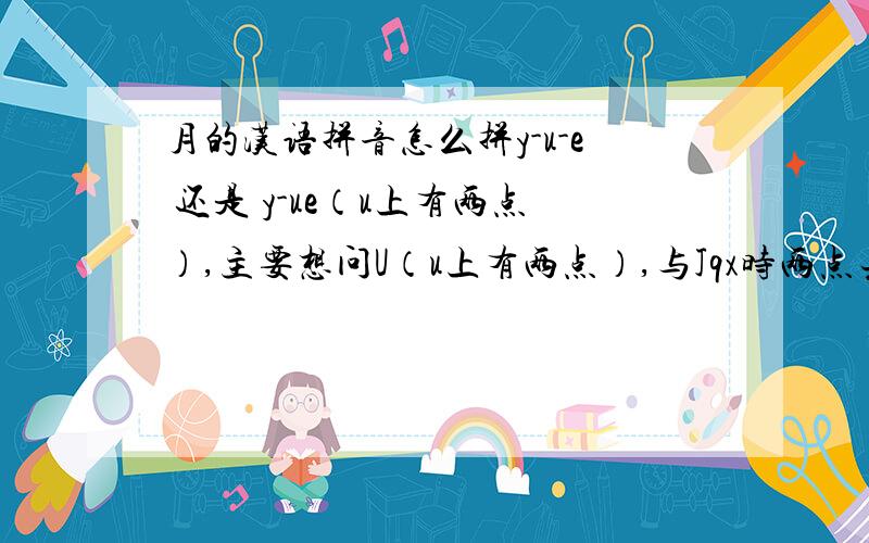 月的汉语拼音怎么拼y-u-e 还是 y-ue（u上有两点）,主要想问U（u上有两点）,与Jqx时两点去掉,为什么和Y,字典中没有看见两点呀,