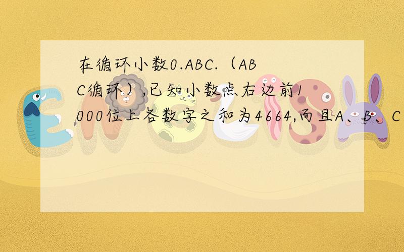 在循环小数0.ABC.（ABC循环）,已知小数点右边前1000位上各数字之和为4664,而且A、B、C中有两个数是相等的.这个循环小数是多少?
