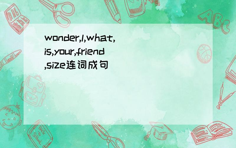 wonder,l,what,is,your,friend,size连词成句