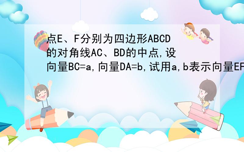 点E、F分别为四边形ABCD的对角线AC、BD的中点,设向量BC=a,向量DA=b,试用a,b表示向量EF