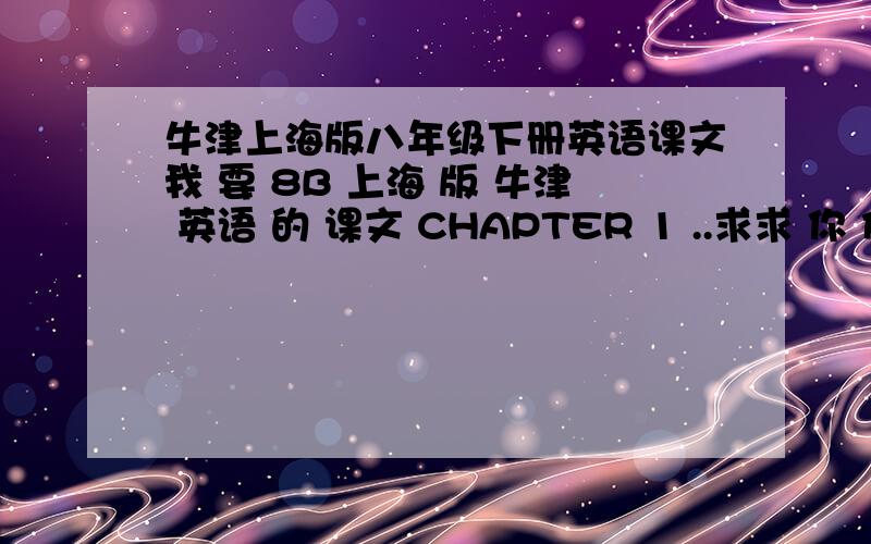 牛津上海版八年级下册英语课文我 要 8B 上海 版 牛津 英语 的 课文 CHAPTER 1 ..求求 你 们 叻