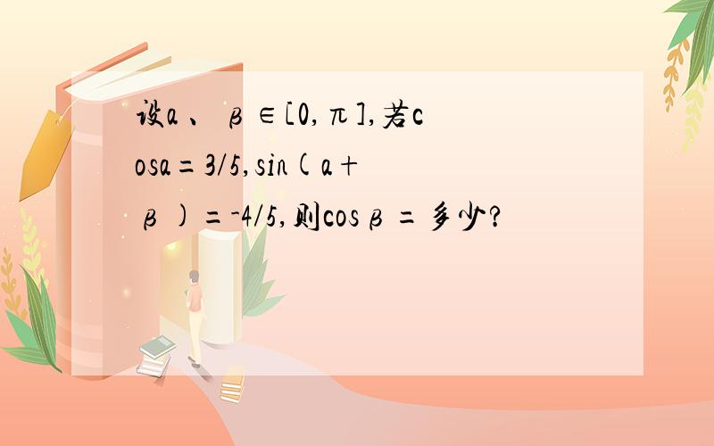 设a 、β∈[0,π],若cosa=3/5,sin(a+β)=-4/5,则cosβ=多少?