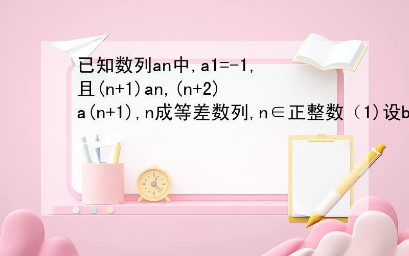 已知数列an中,a1=-1,且(n+1)an,(n+2)a(n+1),n成等差数列,n∈正整数（1)设bn=(n+1)an-n+2,求证:数列bn是等比数列（2）求数列an的通项公式（3)若an-bn≤kn,对一切n∈正整数恒成立,求实数k的取值范围