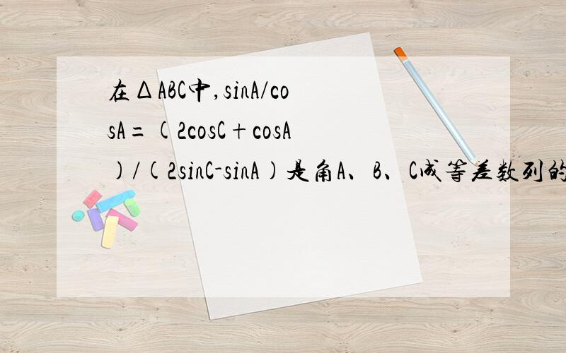 在ΔABC中,sinA/cosA=(2cosC+cosA)/(2sinC-sinA)是角A、B、C成等差数列的（ ）A.充分非必要条件 B.充要条件 C.必要非充分条件 D.既不充分也不必要条件