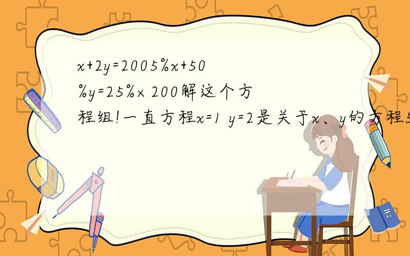 x+2y=2005%x+50%y=25%×200解这个方程组!一直方程x=1 y=2是关于x、y的方程5x-ky=3的一个解求k已知二元一次方程组2x+3y-4=0其中x与y互为相反数 求x、y的值