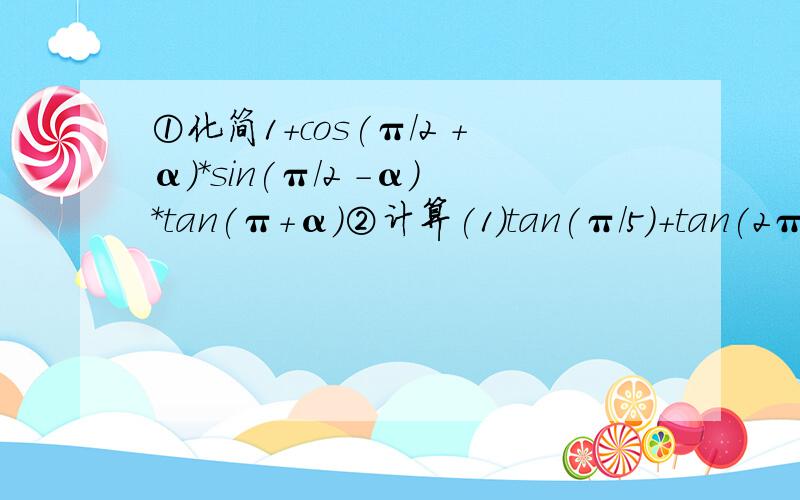 ①化简1+cos(π/2 +α)*sin(π/2 -α)*tan(π+α)②计算(1)tan(π/5)+tan(2π/5)+tan(3π/5)+tan(4π/5) (2)sin(-60°)+cos(225°)+tan135°(3)cos(π/5)+cos(2π/5)+cos(3π/5)+cos(4π/5)（4）tan10°+tan170°+sin1866°-sin(-606°)