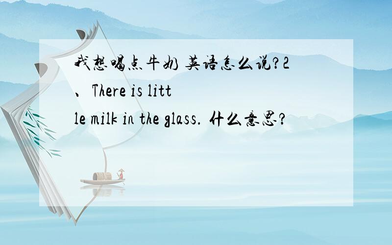 我想喝点牛奶 英语怎么说?2、There is little milk in the glass. 什么意思?