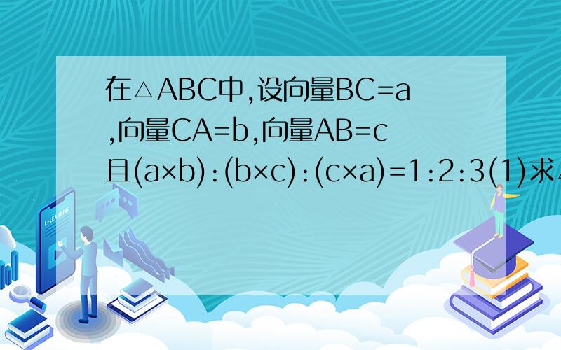 在△ABC中,设向量BC=a,向量CA=b,向量AB=c且(a×b):(b×c):(c×a)=1:2:3(1)求△ABC的三边之比（2）若△ABC的面积为2根号11,求三角形ABC的周长（3）若△ABC的BC边上的中线长为3,求BC边上的高