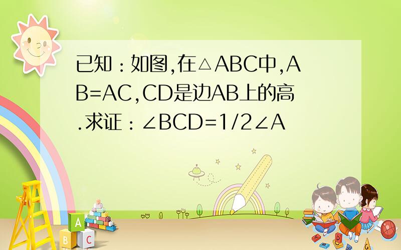 已知：如图,在△ABC中,AB=AC,CD是边AB上的高.求证：∠BCD=1/2∠A