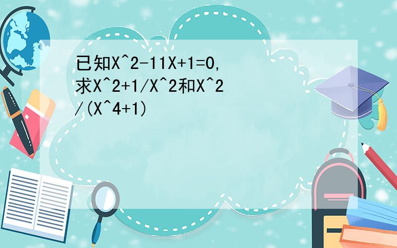 已知X^2-11X+1=0,求X^2+1/X^2和X^2/(X^4+1)
