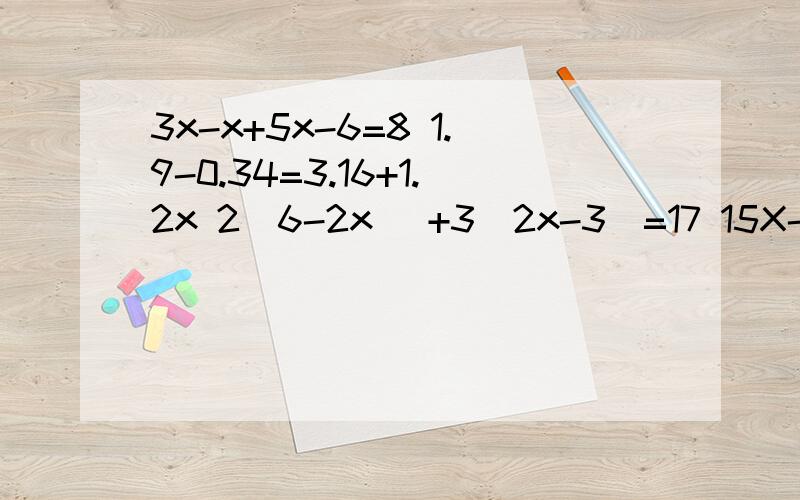 3x-x+5x-6=8 1.9-0.34=3.16+1.2x 2(6-2x) +3(2x-3)=17 15X-2(4-3x)=3415 12.5 +3（2.6X+1.5)=9.6X+2.6是求未知数 .