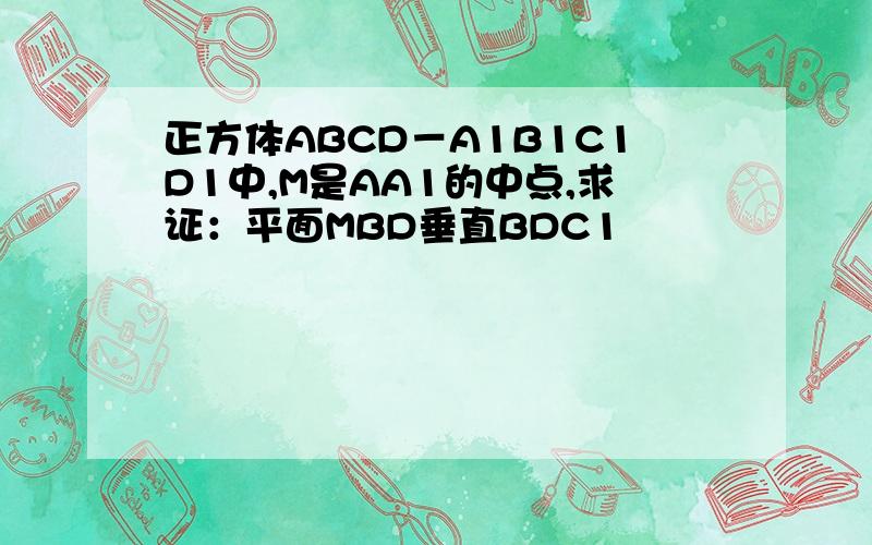 正方体ABCD－A1B1C1D1中,M是AA1的中点,求证：平面MBD垂直BDC1
