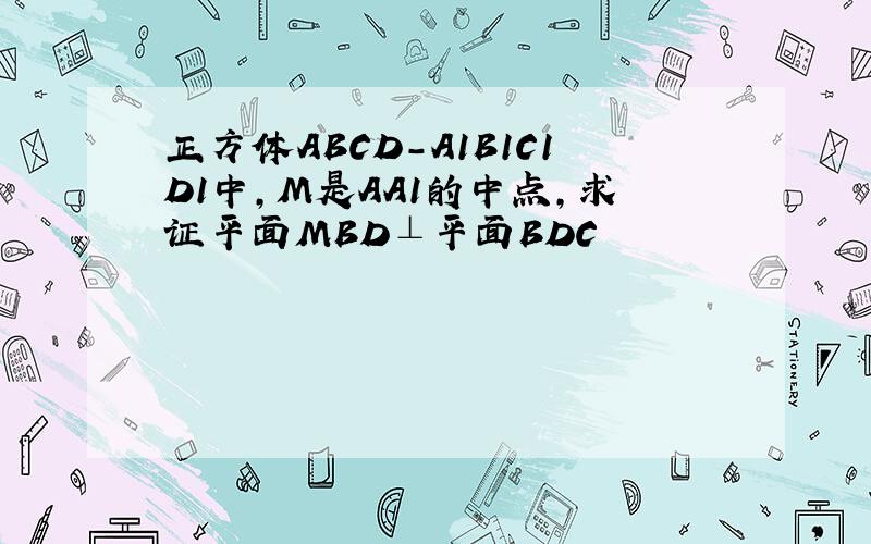正方体ABCD-A1B1C1D1中,M是AA1的中点,求证平面MBD⊥平面BDC