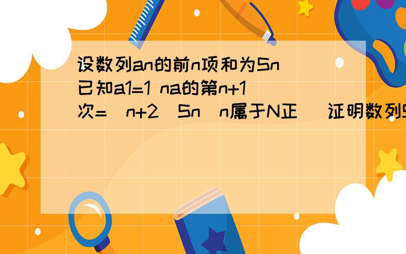 设数列an的前n项和为Sn 已知a1=1 na的第n+1次=(n+2)Sn(n属于N正) 证明数列Sn/n是等比数列并求Sn 若数列...设数列an的前n项和为Sn 已知a1=1 na的第n+1次=(n+2)Sn(n属于N正) 证明数列Sn/n是等比数列并求Sn 若