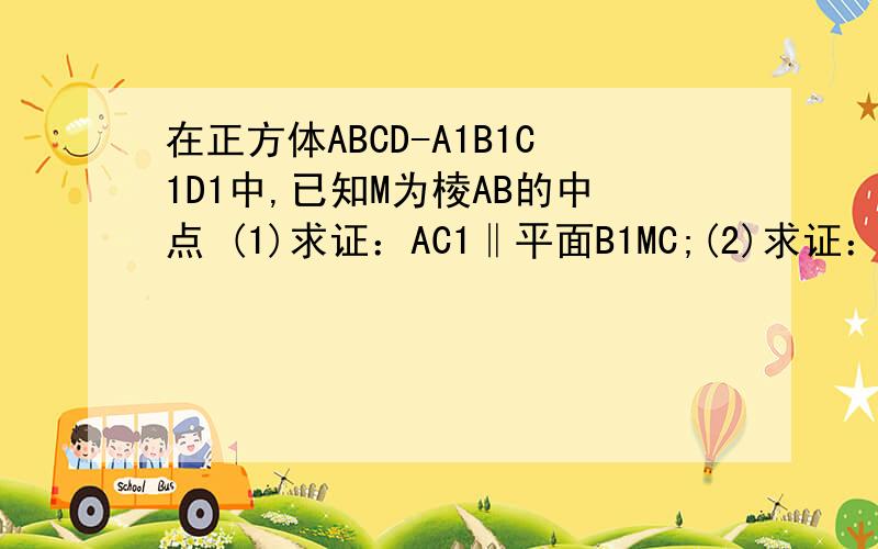 在正方体ABCD-A1B1C1D1中,已知M为棱AB的中点 (1)求证：AC1‖平面B1MC;(2)求证：平面D1B1C垂直于平面B1MC