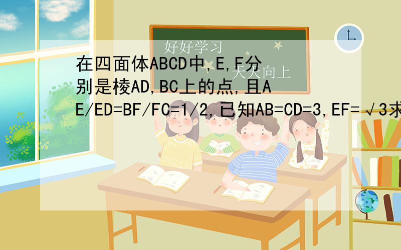 在四面体ABCD中,E,F分别是棱AD,BC上的点,且AE/ED=BF/FC=1/2,已知AB=CD=3,EF=√3求异面直线AB和CD所成的角