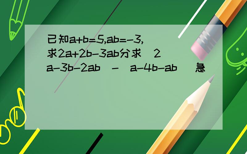 已知a+b=5,ab=-3,求2a+2b-3ab分求（2a-3b-2ab)-(a-4b-ab) 急