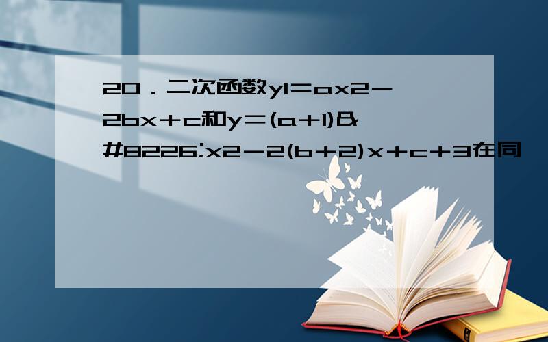 20．二次函数y1＝ax2－2bx＋c和y＝(a＋1)•x2－2(b＋2)x＋c＋3在同一坐标系中的图象如图所示,20．二次函数y1＝ax2－2bx＋c和y＝(a＋1)·x2－2(b＋2)x＋c＋3在同一坐标系中的图象如图所示,若OB＝OA,BC