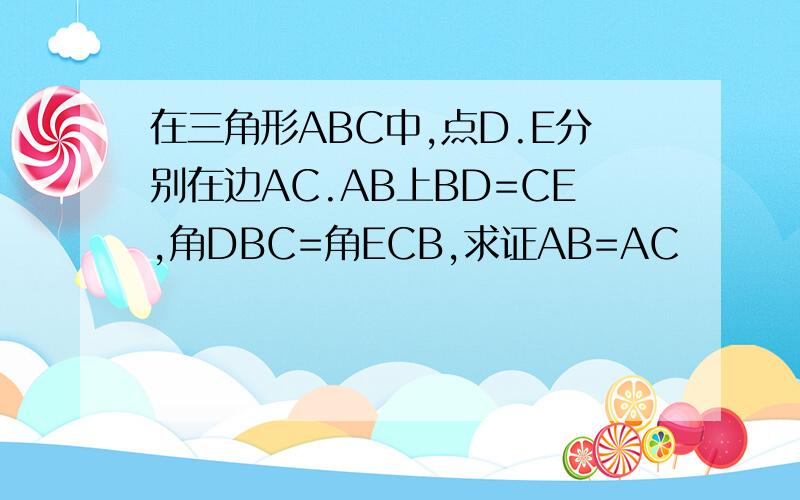 在三角形ABC中,点D.E分别在边AC.AB上BD=CE,角DBC=角ECB,求证AB=AC