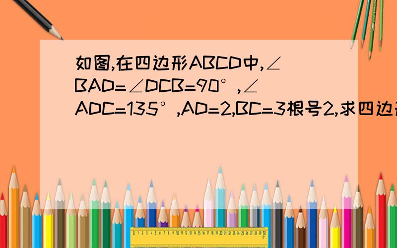 如图,在四边形ABCD中,∠BAD=∠DCB=90°,∠ADC=135°,AD=2,BC=3根号2,求四边形ABCD的面积