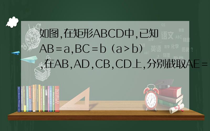 如图,在矩形ABCD中,已知AB＝a,BC＝b（a＞b）,在AB,AD,CB,CD上,分别截取AE＝