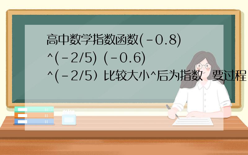 高中数学指数函数(-0.8)^(-2/5) (-0.6)^(-2/5）比较大小^后为指数  要过程