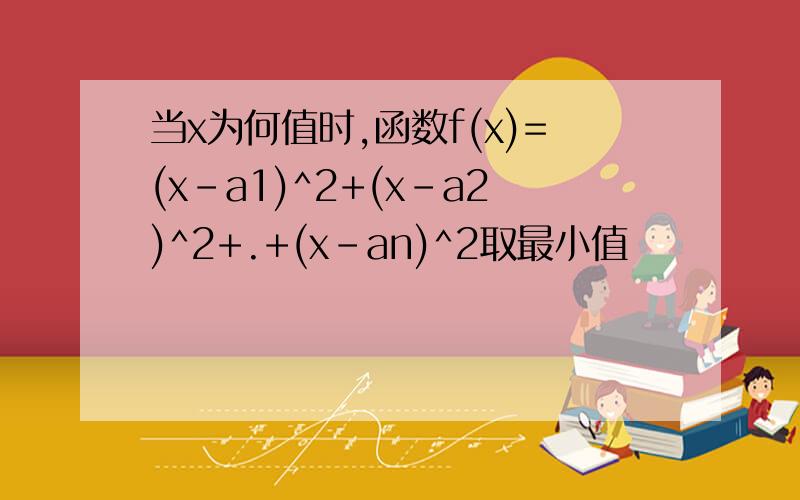当x为何值时,函数f(x)=(x-a1)^2+(x-a2)^2+.+(x-an)^2取最小值