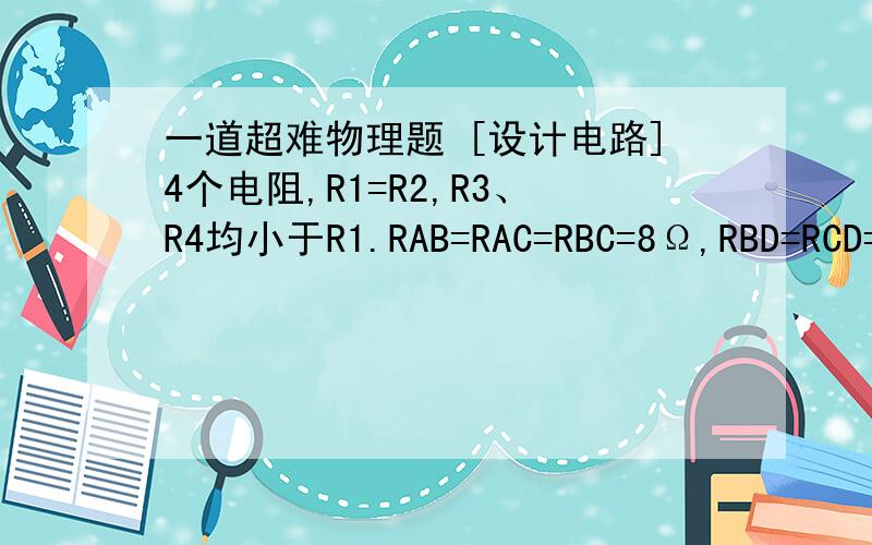 一道超难物理题 [设计电路]4个电阻,R1=R2,R3、R4均小于R1.RAB=RAC=RBC=8Ω,RBD=RCD=5Ω.在ABCD内黑匣子连出电路.A BC D