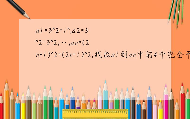 a1=3^2-1^,a2=5^2-3^2,…,an=(2n+1)^2-(2n-1)^2,找出a1到an中前4个完全平方数,并指出当n满足什么条件时,an为完全平方数limengxia15，您能自己打字吗 =