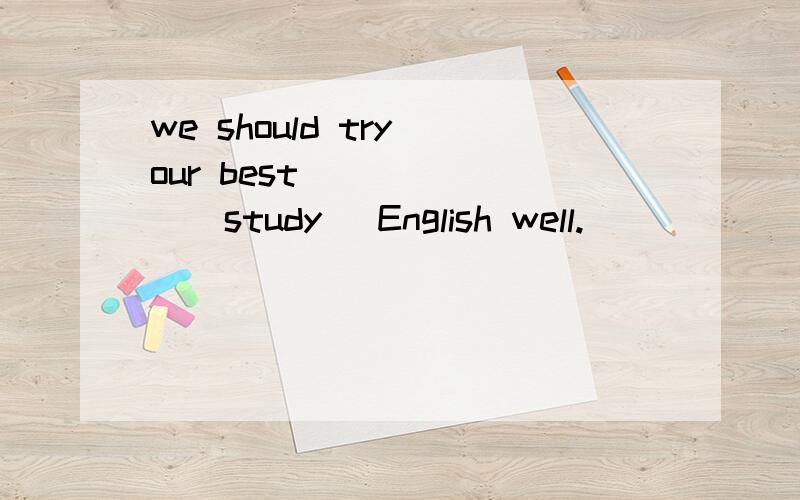 we should try our best ______(study) English well.