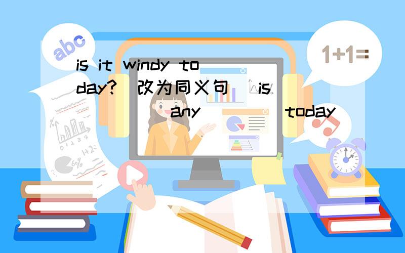 is it windy today?（改为同义句） is ____ any ____today