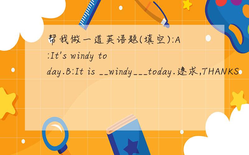 帮我做一道英语题(填空):A:It's windy today.B:It is __windy___today.速求,THANKS