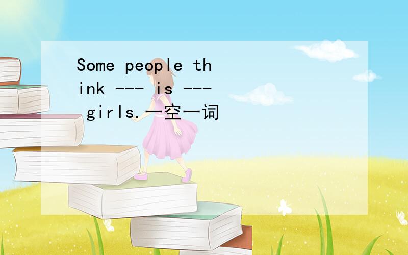 Some people think --- is --- girls.一空一词