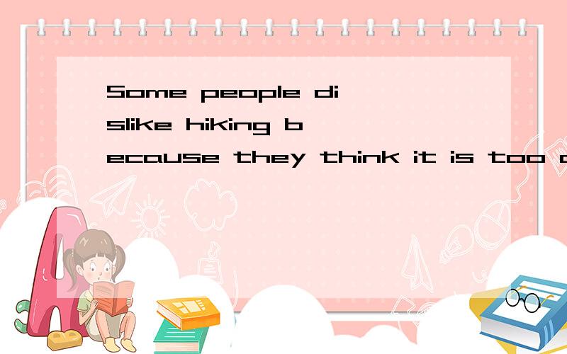 Some people dislike hiking because they think it is too difficult.翻译