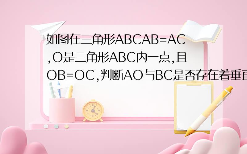 如图在三角形ABCAB=AC,O是三角形ABC内一点,且OB=OC,判断AO与BC是否存在着垂直关系,并说明理由.