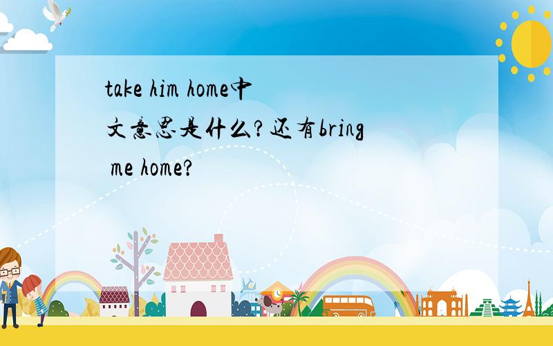 take him home中文意思是什么?还有bring me home?