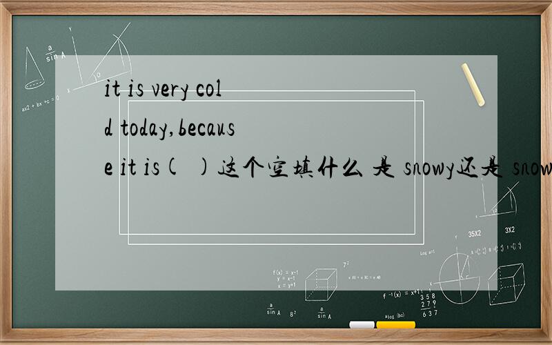 it is very cold today,because it is( )这个空填什么 是 snowy还是 snowing