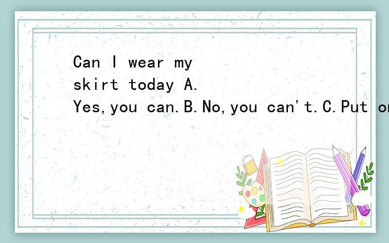 Can I wear my skirt today A.Yes,you can.B.No,you can't.C.Put on you skirt选什么?