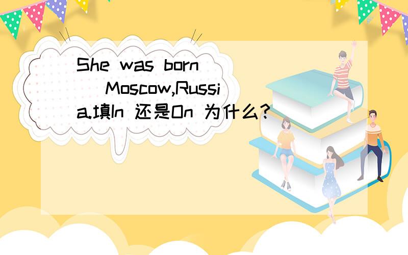 She was born __ Moscow,Russia.填In 还是On 为什么?