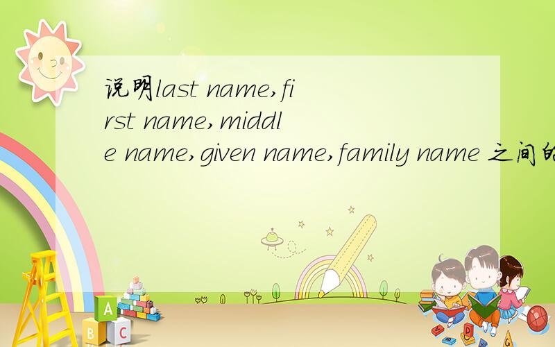 说明last name,first name,middle name,given name,family name 之间的区别?并举例说明.