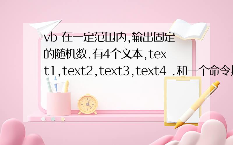 vb 在一定范围内,输出固定的随机数.有4个文本,text1,text2,text3,text4 .和一个命令按钮,command1.text1 为输入 所要显示的随机数 个数；text2 为输入 产生随机数的下限；text3 为输出 产生随机数的下限