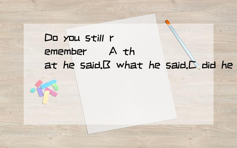 Do you still remember ( A that he said.B what he said.C did he say that.D what did he say
