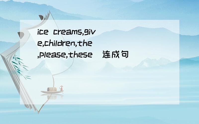 ice creams,give,children,the,please,these(连成句）