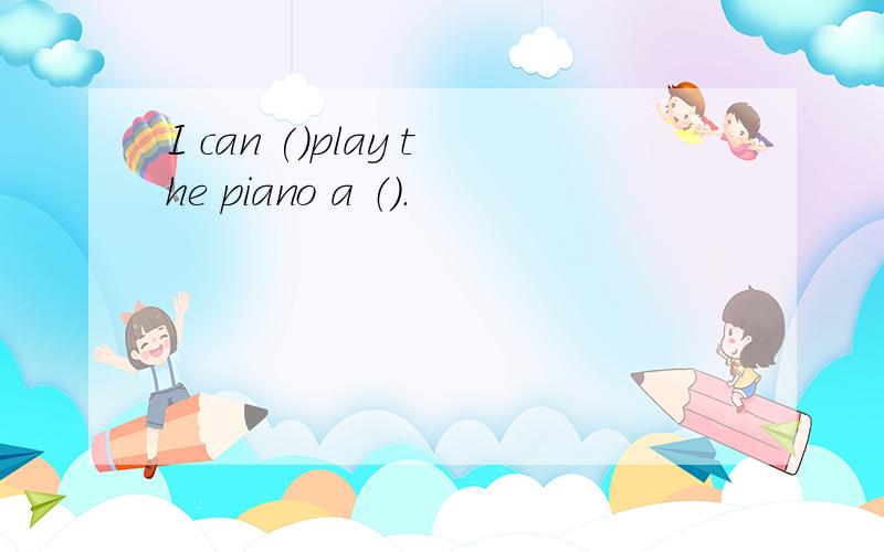 I can ()play the piano a （）.