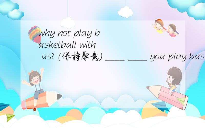 why not play basketball with us?（保持原意） ____ ____ you play basketball with us?