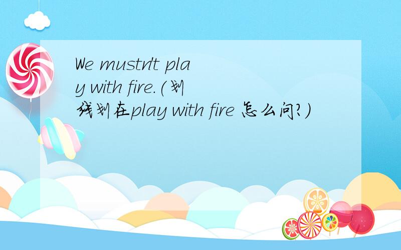 We mustn't play with fire.(划线划在play with fire 怎么问?)
